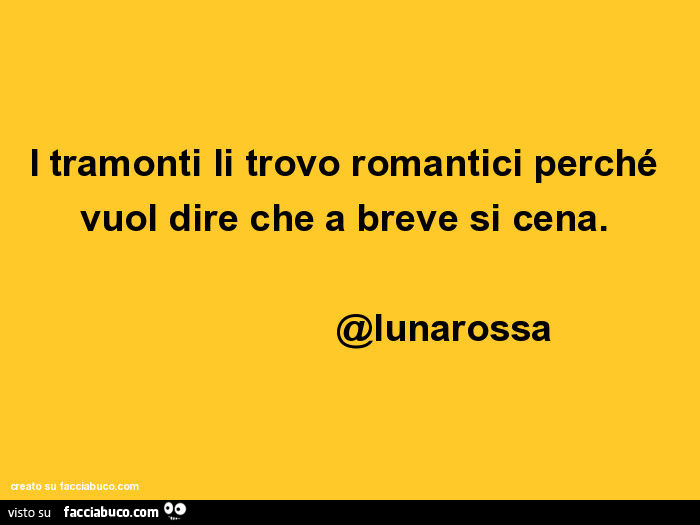 I tramonti li trovo romantici perché vuol dire che a breve si cena. @Lunarossa