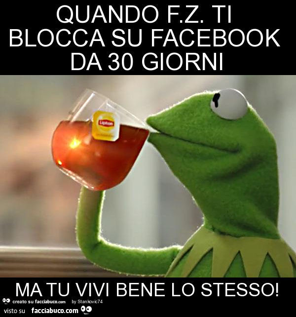 Quando f. Z. Ti blocca su facebook da 30 giorni ma tu vivi bene lo stesso