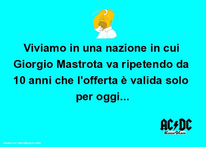 Viviamo in una nazione in cui Giorgio Mastrota va ripetendo da 10 anni che l'offerta è valida solo per oggi