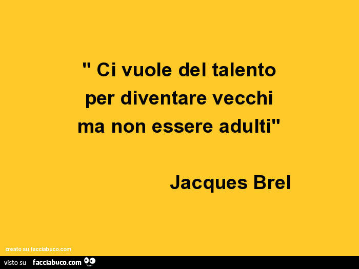 Ci vuole del talento per diventare vecchi ma non essere adulti. Jacques Brel