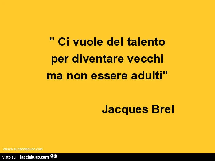 Ci vuole del talento per diventare vecchi ma non essere adulti. Jacques Brel