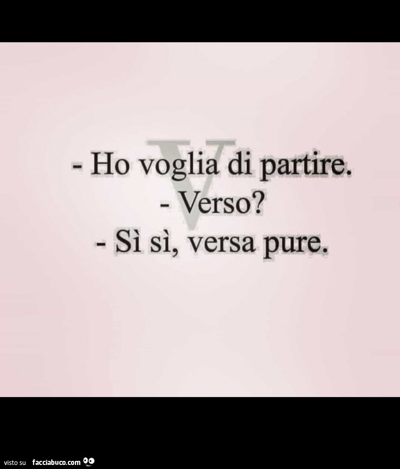 Ho voglia di partire. Verso? Sì sì, versa pure