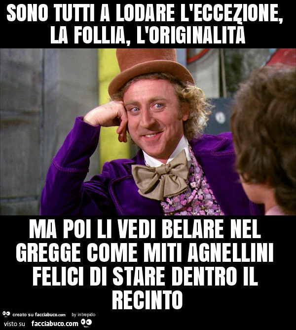 Sono tutti a lodare l'eccezione, la follia, l'originalità ma poi li vedi belare nel gregge come miti agnellini felici di stare dentro il recinto