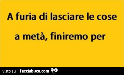 A furia di lasciare le cose a metà, finiremo per