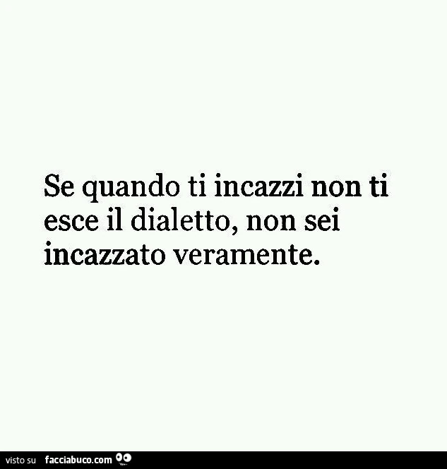 Se quando ti incazzi non ti esce il dialetto, non sei incazzato veramente