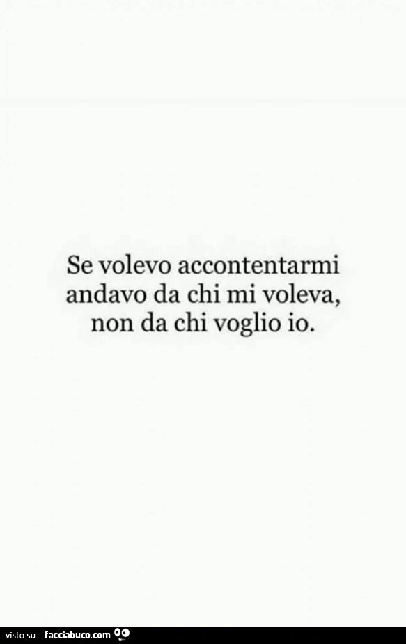 Se volevo accontentarmi andavo da chi mi voleva, non da chi voglio io