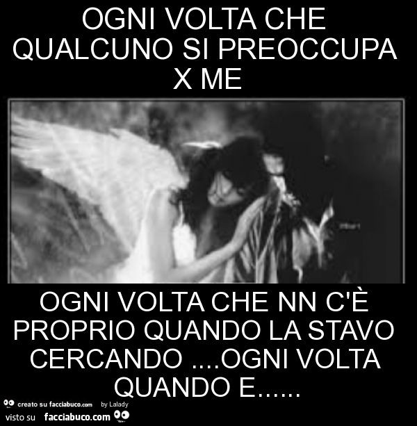 Ogni volta che qualcuno si preoccupa x me ogni volta che nn c'è proprio quando la stavo cercando… ogni volta quando e