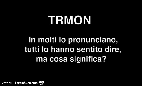 Trmon in molti lo pronunciano, tutti lo hanno sentito dire, ma cosa significa?