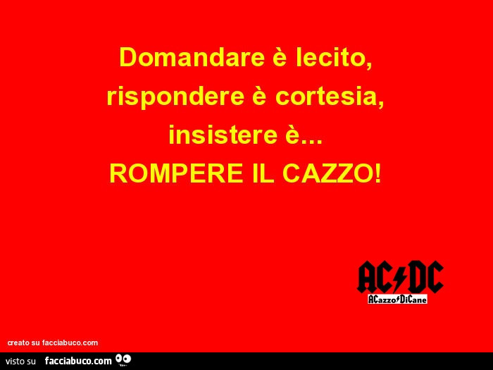 Domandare è lecito, rispondere è cortesia, insistere è… ROMPERE IL CAZZO