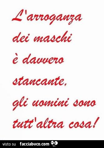 L, arroganza dei maschi è davvero stancante, gli uomini sono tutt'altra cosa