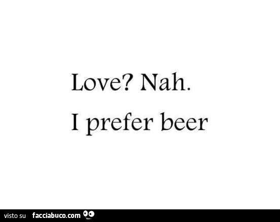 Love? Nah. I prefer beer