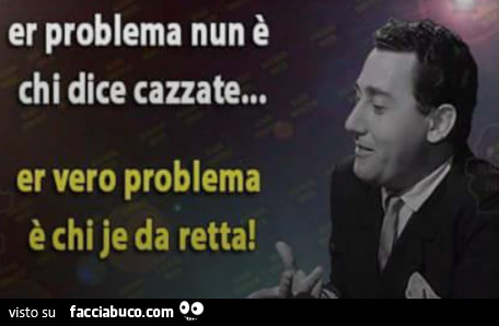 Er problema nun è chi dice cazzate… er vero problema è chi je da retta