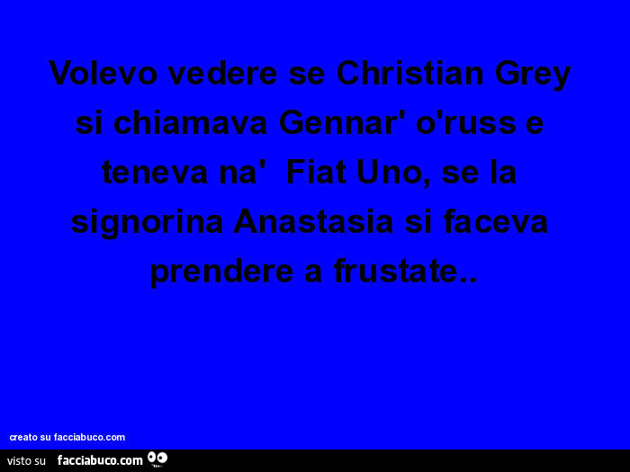 Volevo vedere se Christian Grey si chiamava Gennar' òruss e teneva nà  Fiat Uno, se la signorina Anastasia si faceva prendere a frustate