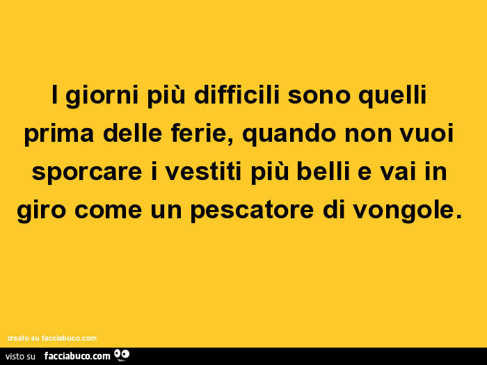 I giorni più difficili sono quelli prima delle ferie, quando non vuoi sporcare i vestiti più belli e vai in giro come un pescatore di vongole