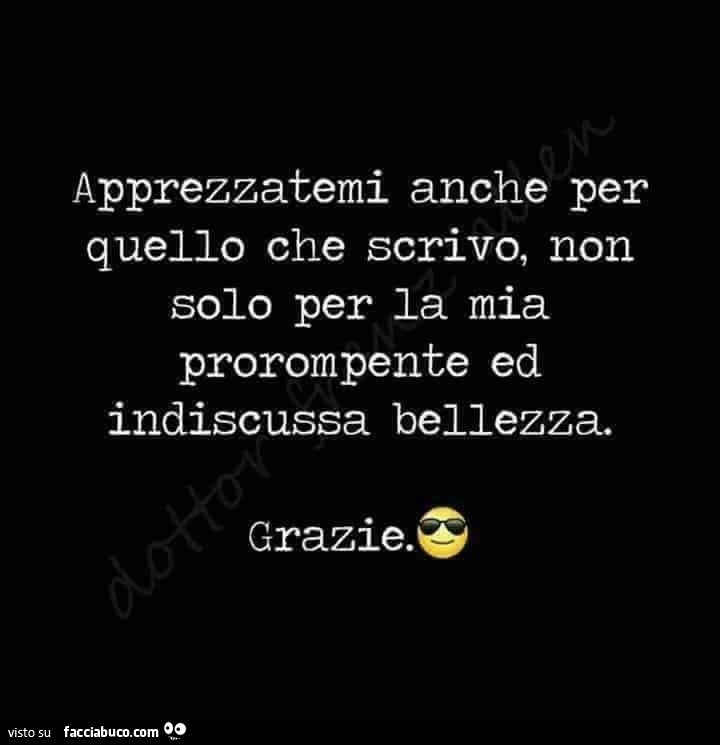 Apprezzatemi anche per quello che scrivo non solo per la mia prorompente ed indiscussa bellezza. Grazie