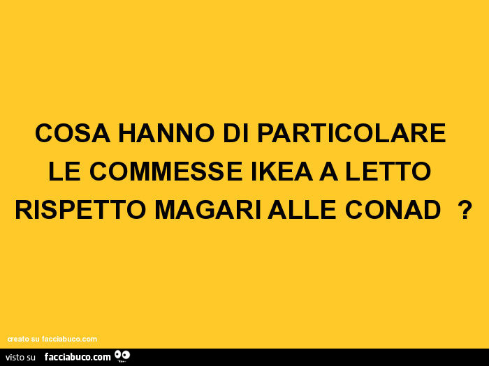 Cosa hanno di particolare le commesse ikea a letto rispetto magari alle conad?
