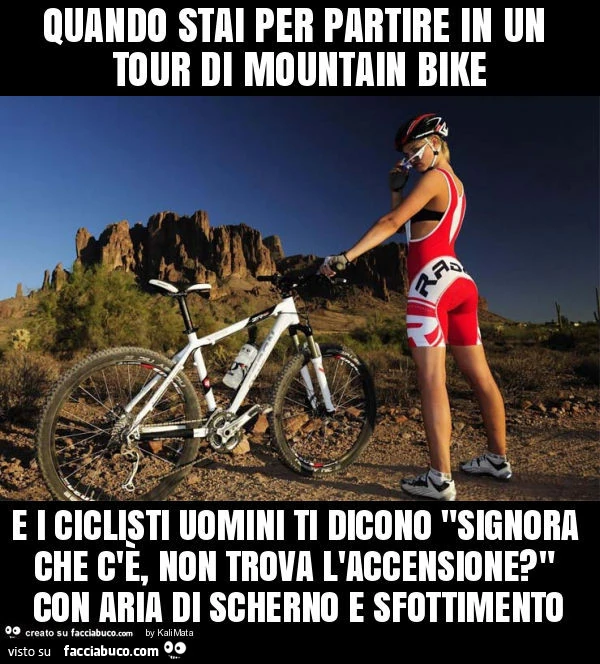 Quando stai per partire in un tour di mountain bike e i ciclisti uomini ti dicono "signora che c'è, non trova l'accensione? " Con aria di scherno e sfottimento