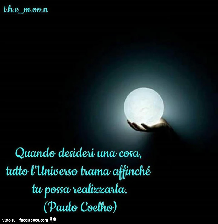 Quando desideri una cosa tutto l'universo trama affinché tu possa realizzarla. Paulo Coelho