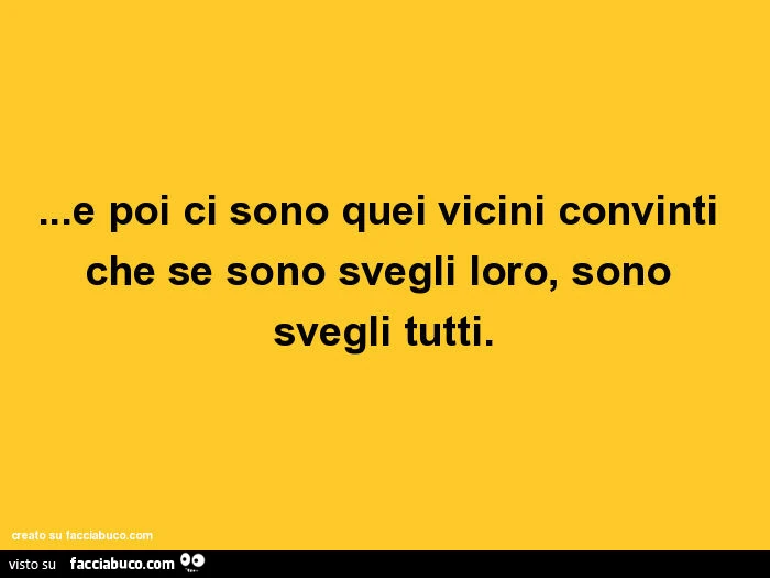 E poi ci sono quei vicini convinti che se sono svegli loro, sono svegli tutti