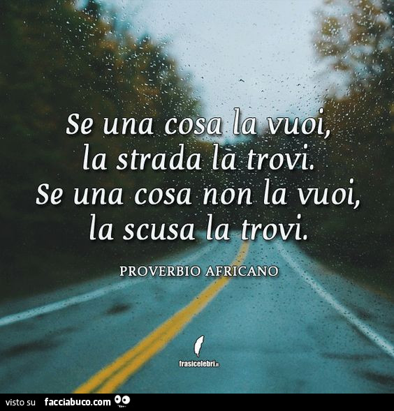 Se una cosa la vuoi, la strada la trovi. Se una cosa non la vuoi, la scusa la trovi. Proverbio africano
