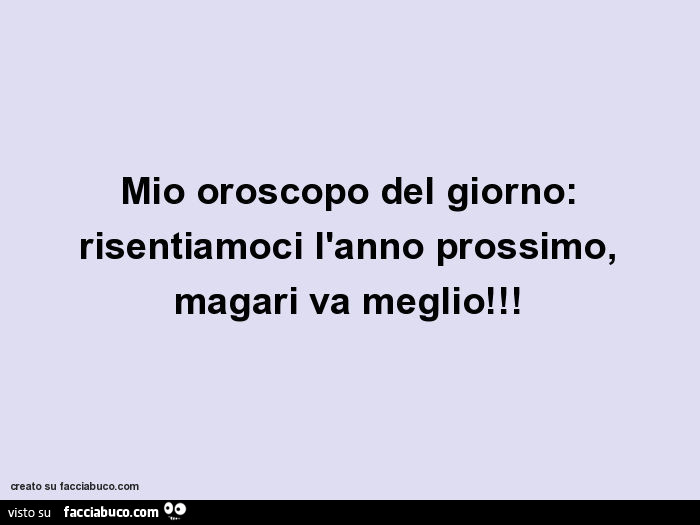 Mio oroscopo del giorno: risentiamoci l'anno prossimo, magari va meglio