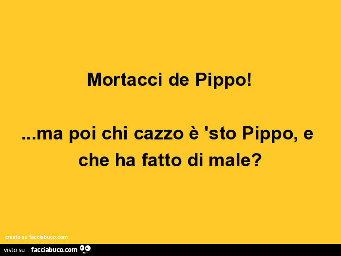 Mortacci de pippo! … ma poi chi cazzo è 'sto pippo, e che ha fatto di male?