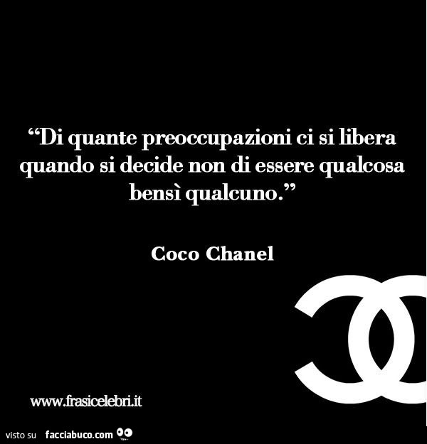 Di quante preoccupazioni ci si libera quando si decide non di essere qualcosa bensì qualcuno. Coco Chanel