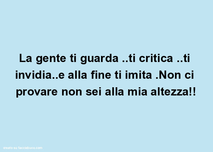 La gente ti guarda. Ti critica. Ti invidia. E alla fine ti imita. Non ci provare non sei alla mia altezza