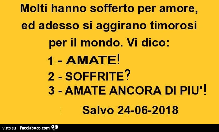 Molti hanno sofferto per amore, ed adesso si aggirano timorosi per il mondo. Vi dico: 1- AMATE 2 - SOFFRITE 3 - AMATE ANCORA DI PIù Salvo 24-06-2018