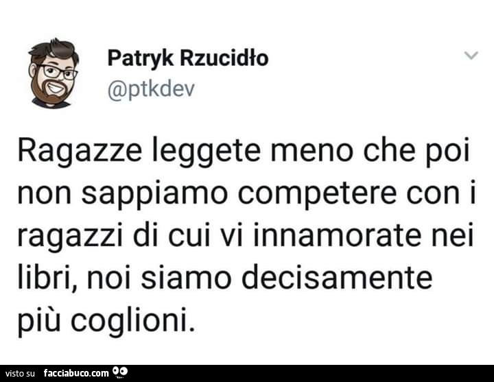 Ragazze leggete meno che poi non sappiamo competere con i ragazzi di cui vi innamorate nei libri, noi siamo decisamente più coglioni