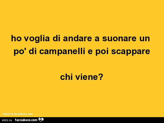 Ho voglia di andare a suonare un po' di campanelli e poi scappare chi