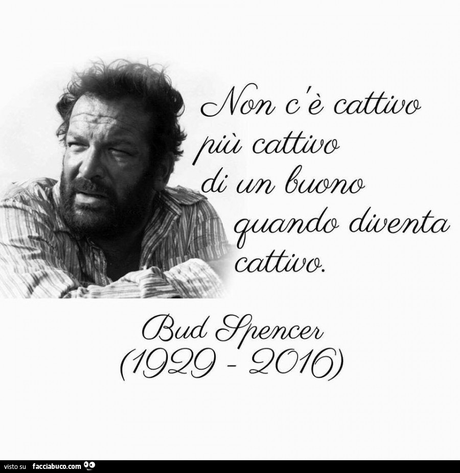 Non c'è cattivo più cattivo di un buono quando diventa cattivo. Bud Spencer