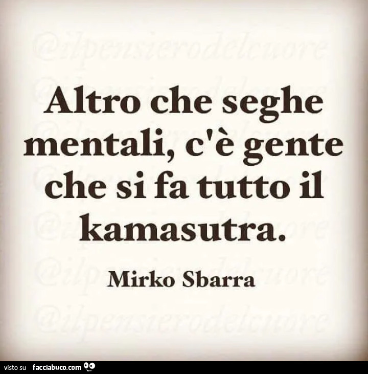 Altro che seghe mentali, c'è gente che si fa tutto il kamasutra. Mirko Sbarra