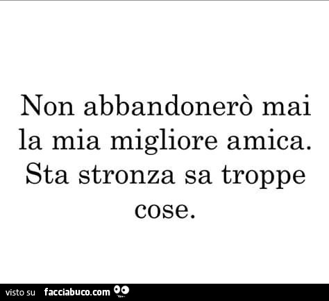 Non abbandonerò mai la mia migliore amica. Sta stronza sa troppe cose