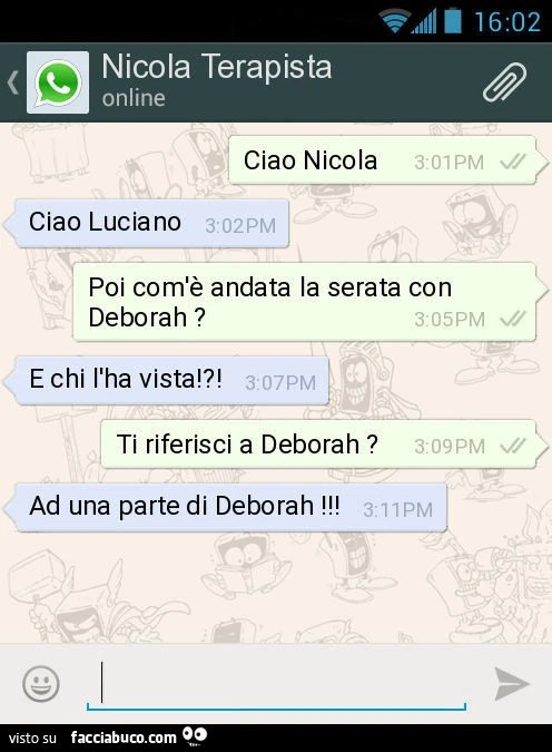 Ciao nicola. Ciao luciano. Poi com'è andata la serata con deborah? E chi l'ha vista!?! Ti riferisci a deborah? Ad una parte di deborah
