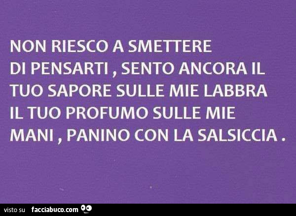 Non riesco a smettere di pensarti, sento ancora il tuo sapore sulle mie labbra il tuo profumo sulle mie mani, panino con la salsiccia