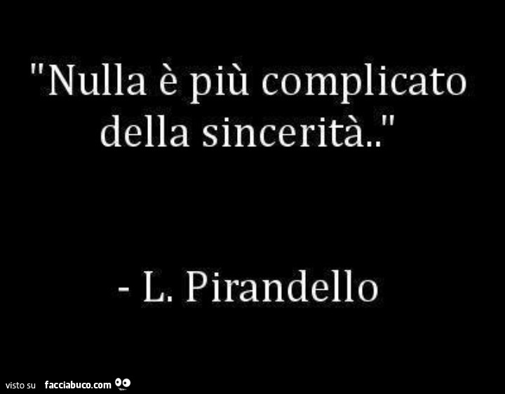 Nulla è più complicato della sincerità. L. Pirandello
