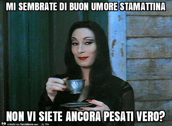Mi sembrate di buon umore stamattina non vi siete ancora pesati vero?