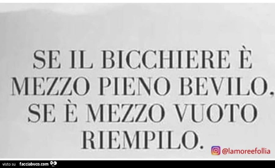 Se il bicchiere è mezzo pieno bevilo. Se è mezzo vuoto riempilo