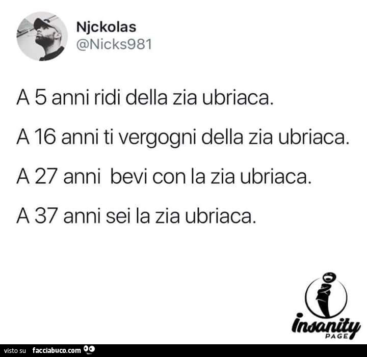 A 5 anni ridi della zia ubriaca. A 16 anni ti vergogni della zia ubriaca. A 27 anni bevi con la zia ubriaca. A 37 anni sei la zia ubriaca