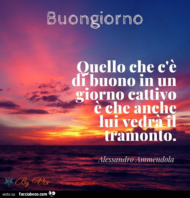 Buongiorno. Quello che c'è di buono in un giorno cattivo è che anche lui vedrà il tramonto