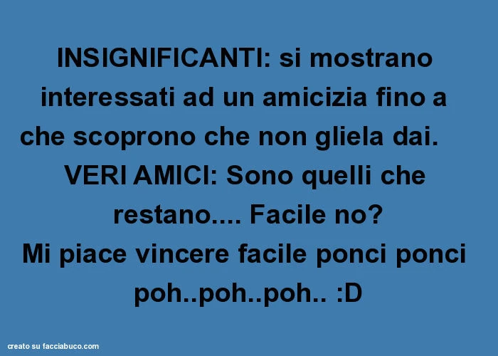 Insignificanti: si mostrano interessati ad un amicizia fino a che scoprono che non gliela dai. Veri amici: sono quelli che restano&hellip; facile no? Mi piace vincere facile ponci ponci poh. Poh. Poh. : D