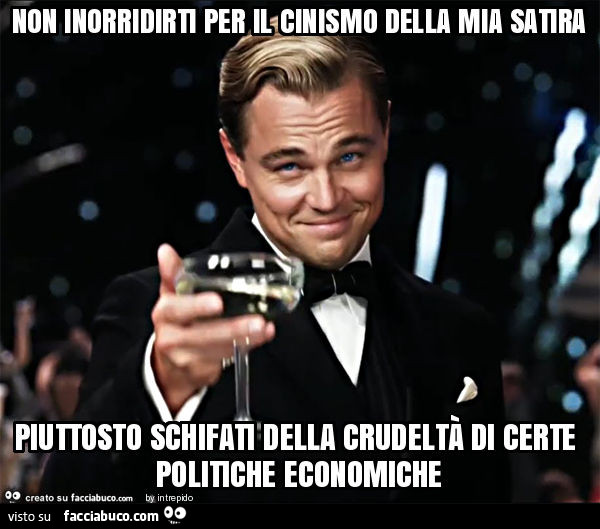 Non inorridirti per il cinismo della mia satira piuttosto schifati della crudeltà di certe politiche economiche