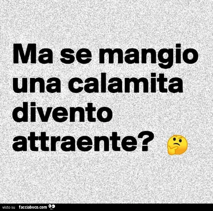 Ma se mangio una calamita divento attraente?