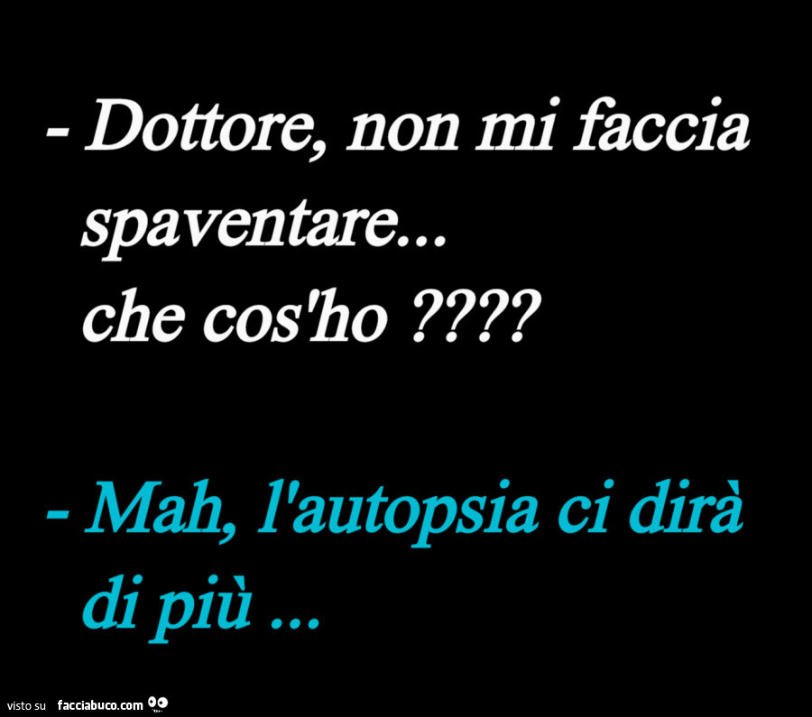 Dottore, non mi faccia spaventare… che cos'ho? Mah, l'autopsia ci dirà di più