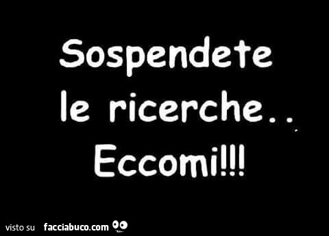 Sospendete le ricerche… Eccomi