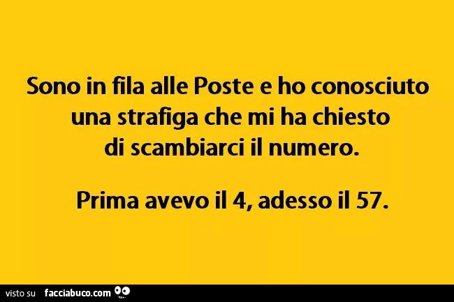 Sono in fila alle poste e ho conosciuto una strafiga che mi ha chiesto di scambiarci il numero. Prima avevo il 4, adesso il 57
