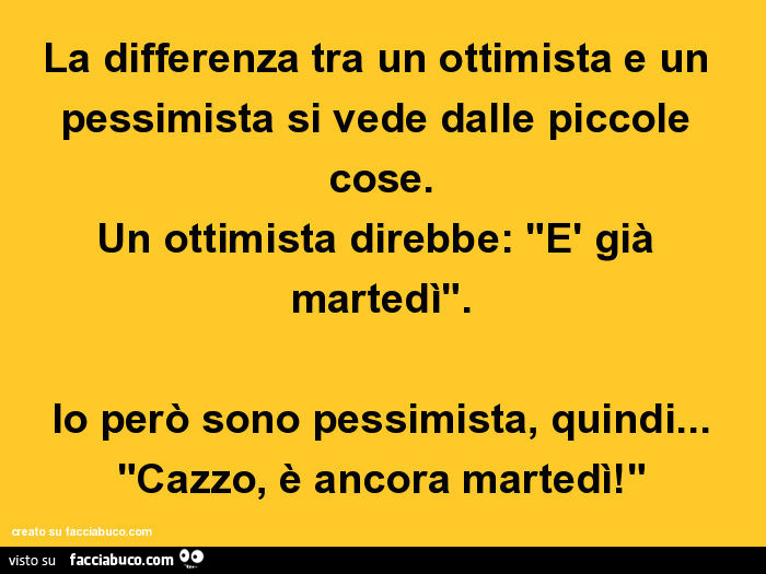 La differenza tra un ottimista e un pessimista si vede dalle piccole cose. Un ottimista direbbe: è già martedì. Io però sono pessimista, quindi… cazzo, è ancora martedì