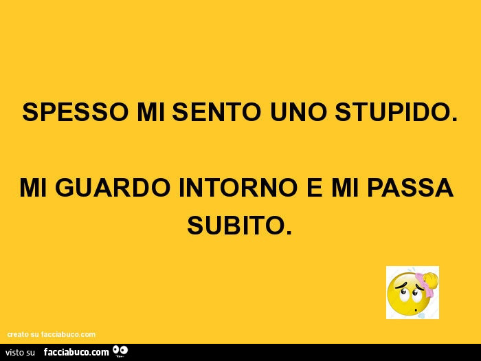 Spesso mi sento uno stupido. Mi guardo intorno e mi passa subito