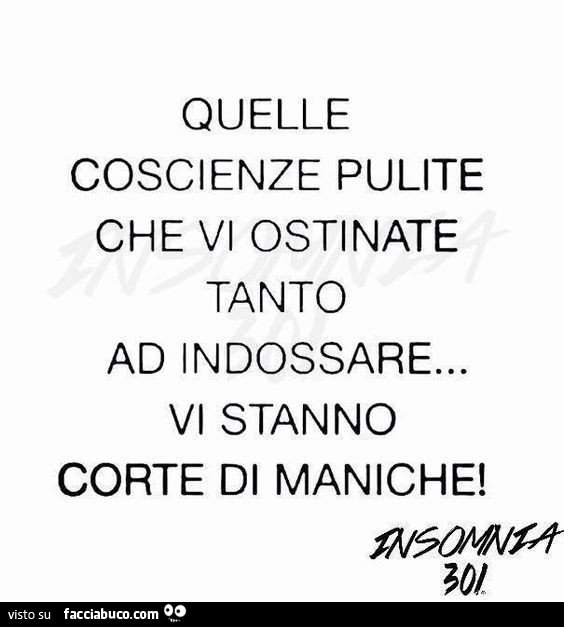 Quelle coscienze pulite che vi ostinate tanto ad indossare… vi stanno corte di maniche